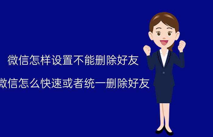 微信怎样设置不能删除好友 微信怎么快速或者统一删除好友？